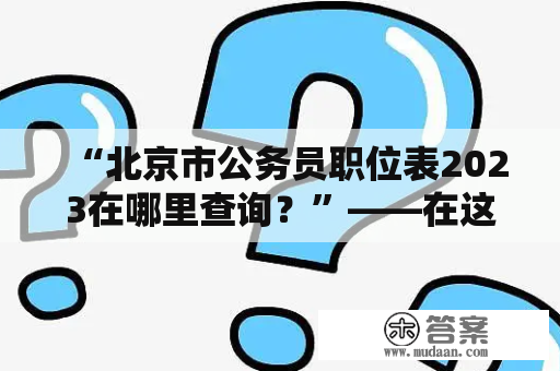 “北京市公务员职位表2023在哪里查询？”——在这个问题中，关键词包括“北京市公务员职位表”和“2023查询”。那么让我们来探讨一下这个问题。