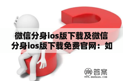 微信分身ios版下载及微信分身ios版下载免费官网：如何下载微信分身ios版并找到微信分身ios版下载免费官网？