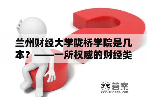 兰州财经大学陇桥学院是几本？——一所权威的财经类应用技术本科学院