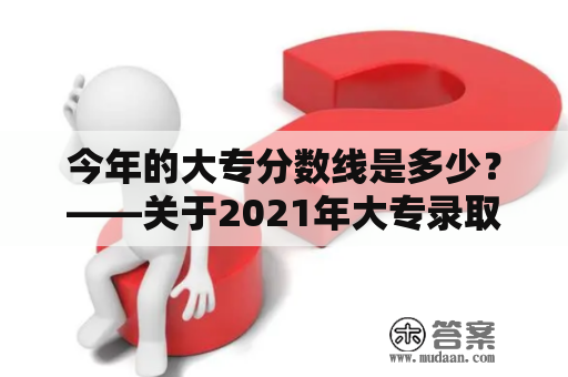 今年的大专分数线是多少？——关于2021年大专录取标准的解析