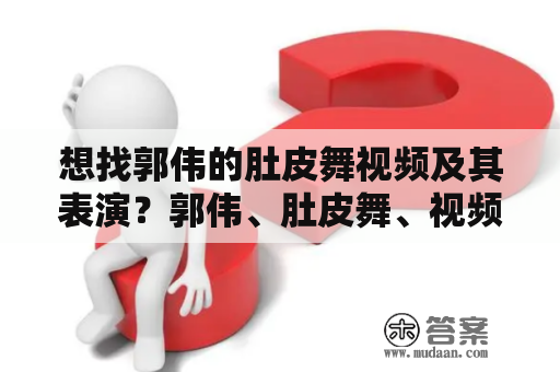 想找郭伟的肚皮舞视频及其表演？郭伟、肚皮舞、视频、表演