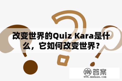 改变世界的Quiz Kara是什么，它如何改变世界？