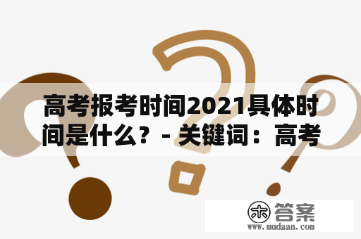 高考报考时间2021具体时间是什么？- 关键词：高考报考时间2021具体时间