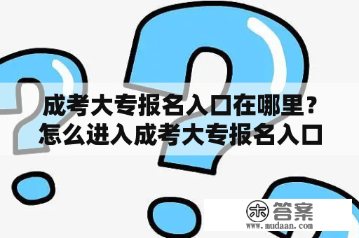 成考大专报名入口在哪里？怎么进入成考大专报名入口？成考网址是什么？