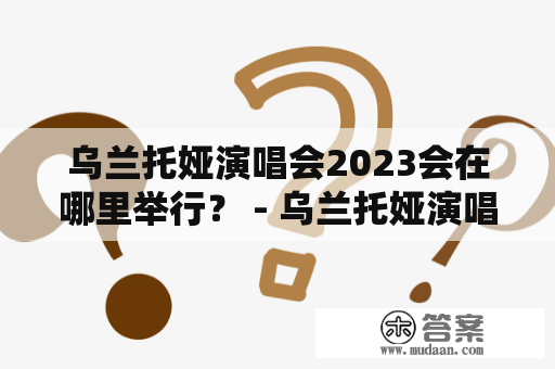 乌兰托娅演唱会2023会在哪里举行？ - 乌兰托娅演唱会、2023、场地、活动规划