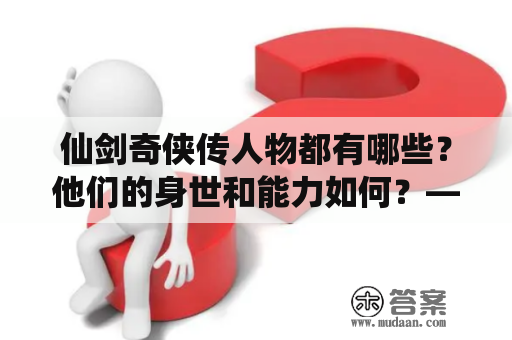 仙剑奇侠传人物都有哪些？他们的身世和能力如何？——探寻仙剑世界的魅力角色