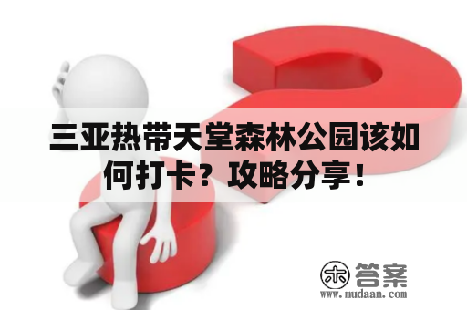 三亚热带天堂森林公园该如何打卡？攻略分享！