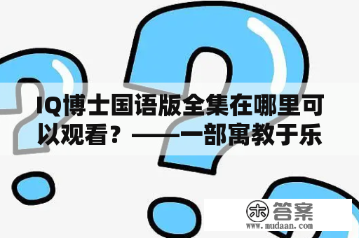 IQ博士国语版全集在哪里可以观看？——一部寓教于乐的儿童智力动画IQ博士国语版，是众多家长们为孩子挑选的必备资源。如果您还在为找不到这部动画而烦恼，那么请在这里继续阅读。