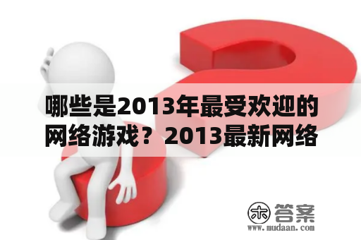 哪些是2013年最受欢迎的网络游戏？2013最新网络游戏及2013网络游戏排行榜到底有哪些值得推荐的游戏呢？