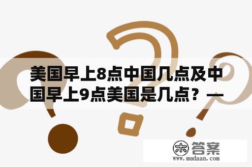 美国早上8点中国几点及中国早上9点美国是几点？——解答中美时差疑问