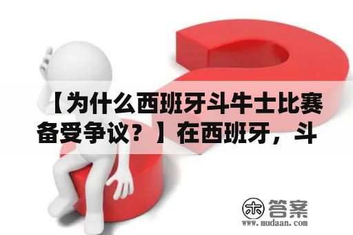 【为什么西班牙斗牛士比赛备受争议？】在西班牙，斗牛士比赛是一项备受争议的传统运动。在比赛中，斗牛士和他们的队员们穿着华丽的服装，面对强壮的公牛进行角斗。比赛分为三个部分，其中最后一部分最具争议性，称为“杀戮”。在这一部分中，斗牛士必须用一把剑将公牛刺死。