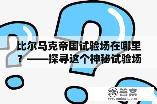 比尔马克帝国试验场在哪里？——探寻这个神秘试验场的秘密