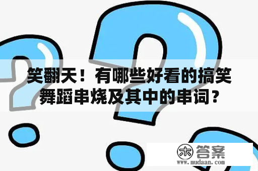 笑翻天！有哪些好看的搞笑舞蹈串烧及其中的串词？