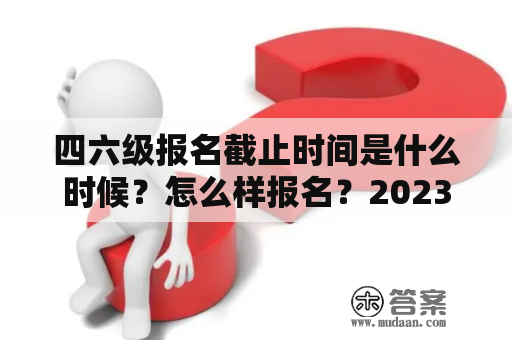 四六级报名截止时间是什么时候？怎么样报名？2023四六级报名截止时间？