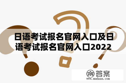 日语考试报名官网入口及日语考试报名官网入口2022，如何快速找到？