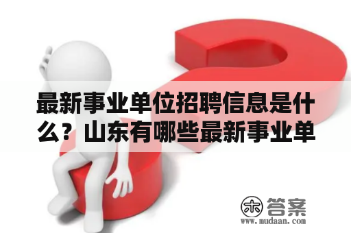 最新事业单位招聘信息是什么？山东有哪些最新事业单位招聘信息？