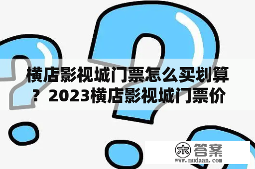 横店影视城门票怎么买划算？2023横店影视城门票价格表