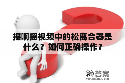 摇啊摇视频中的松离合器是什么？如何正确操作？