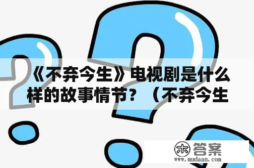 《不弃今生》电视剧是什么样的故事情节？（不弃今生，电视剧，故事情节）