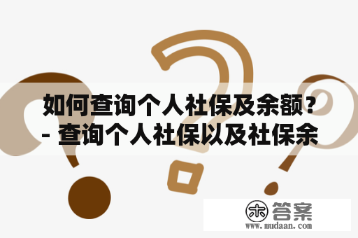 如何查询个人社保及余额？- 查询个人社保以及社保余额应该是每个人都非常关注的问题，这不仅关系到自己的养老保障，还影响到自己的福利待遇。以下是一些可以帮助您查询自己个人社保及余额的方法：