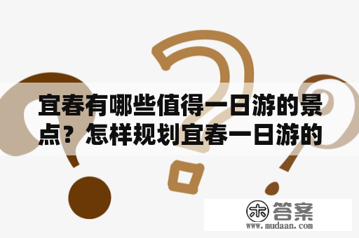 宜春有哪些值得一日游的景点？怎样规划宜春一日游的行程？以下是宜春景点一日游攻略及宜春景点一日游攻略图，带你一天游遍宜春！