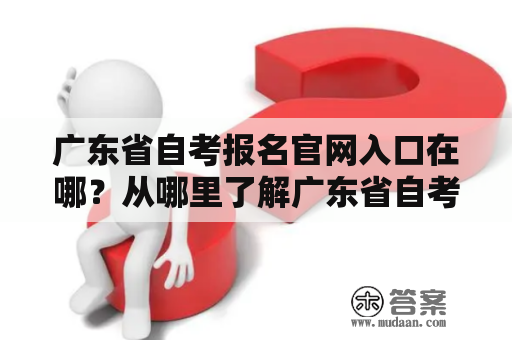 广东省自考报名官网入口在哪？从哪里了解广东省自考？该怎样报名？