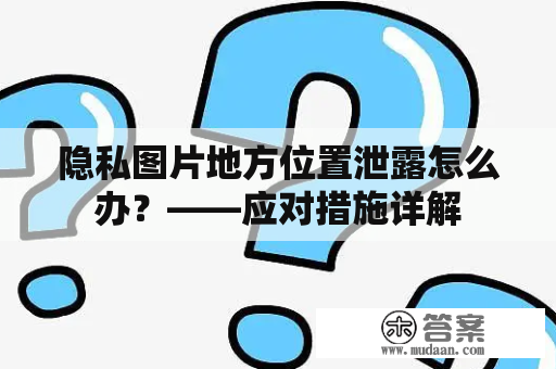 隐私图片地方位置泄露怎么办？——应对措施详解