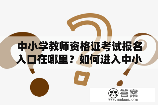 中小学教师资格证考试报名入口在哪里？如何进入中小学教师资格证考试报名入口官网？