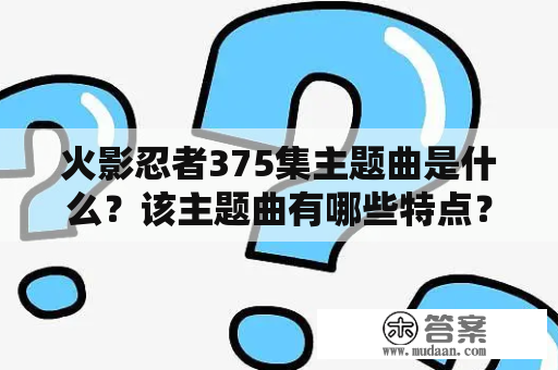 火影忍者375集主题曲是什么？该主题曲有哪些特点？