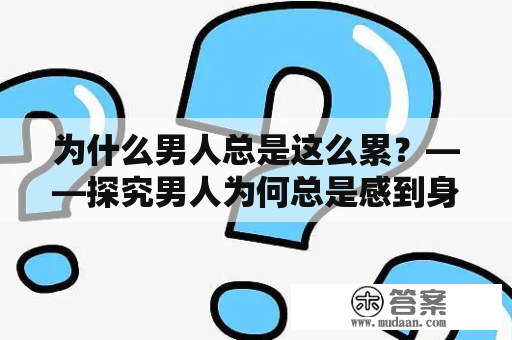 为什么男人总是这么累？——探究男人为何总是感到身心俱疲的原因和解决方法