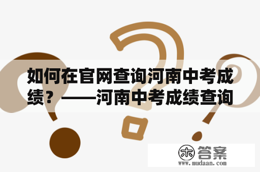 如何在官网查询河南中考成绩？——河南中考成绩查询及河南中考成绩查询入口官网的详细介绍