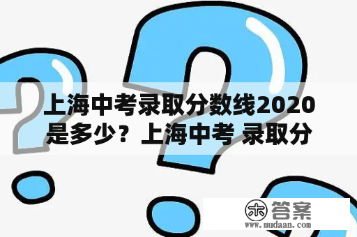 上海中考录取分数线2020是多少？上海中考 录取分数线 2020年