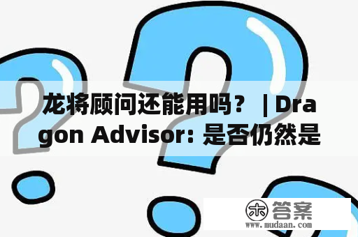 龙将顾问还能用吗？ | Dragon Advisor: 是否仍然是职场必备工具？