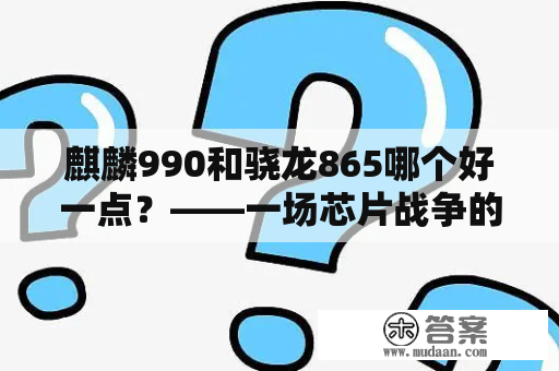 麒麟990和骁龙865哪个好一点？——一场芯片战争的厮杀