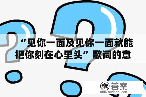 “见你一面及见你一面就能把你刻在心里头”歌词的意思是什么？