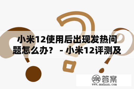 小米12使用后出现发热问题怎么办？ - 小米12评测及小米12评测 发热