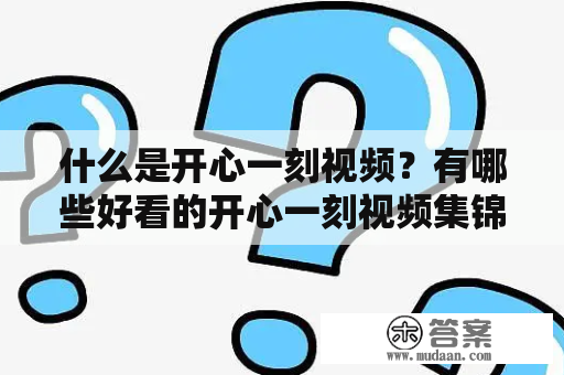 什么是开心一刻视频？有哪些好看的开心一刻视频集锦？开心一刻视频是指类似于搞笑、幽默、搞怪等形式的视频，它们能够带给人们欢乐和放松，让我们在疲惫的生活中得到一些简单的快乐。