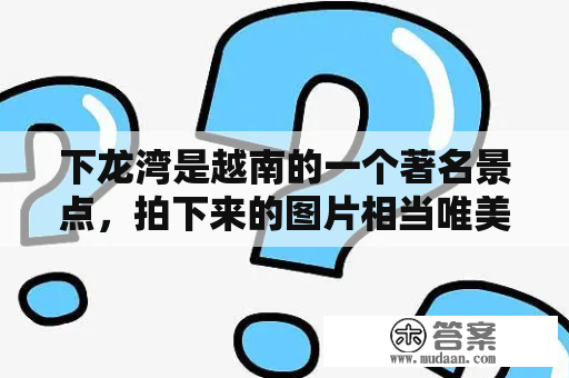 下龙湾是越南的一个著名景点，拍下来的图片相当唯美，那么下龙湾到底有什么特别的风景呢？