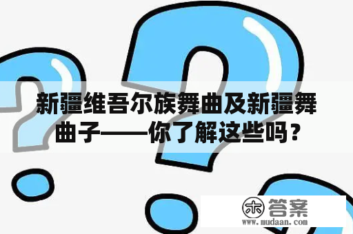 新疆维吾尔族舞曲及新疆舞曲子——你了解这些吗？