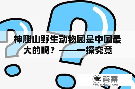 神雕山野生动物园是中国最大的吗？——一探究竟