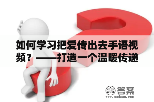 如何学习把爱传出去手语视频？——打造一个温暖传递爱心的手语社区