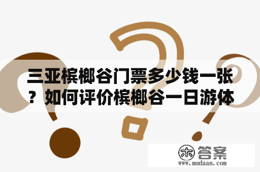 三亚槟榔谷门票多少钱一张？如何评价槟榔谷一日游体验？