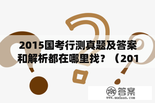 2015国考行测真题及答案和解析都在哪里找？（2015 National Examination Test Questions and Answers for Administrative Aptitude Test and Analysis）