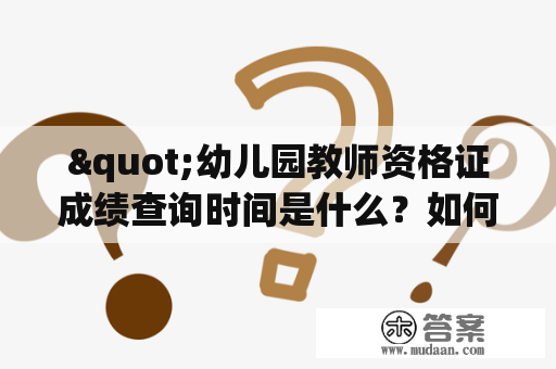 "幼儿园教师资格证成绩查询时间是什么？如何查询幼儿园教师资格证成绩？"