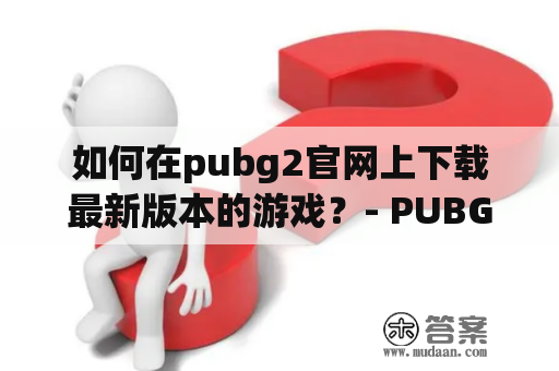 如何在pubg2官网上下载最新版本的游戏？- PUBG2官网下载全攻略