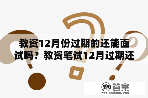 教资12月份过期的还能面试吗？教资笔试12月过期还能面试吗？