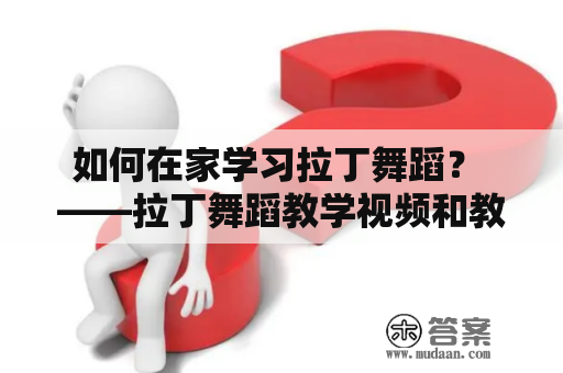 如何在家学习拉丁舞蹈？ ——拉丁舞蹈教学视频和教学视频大全的选择