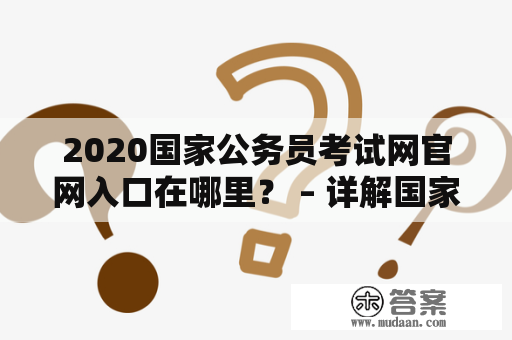 2020国家公务员考试网官网入口在哪里？ – 详解国家公务员考试网及其官网入口 国家公务员考试网，这是所有渴望成为公务员的人都非常熟悉的域名。它为广大考生提供了公务员考试报名、笔试、面试等一系列服务。那么，2020国家公务员考试网官网入口在哪里呢？