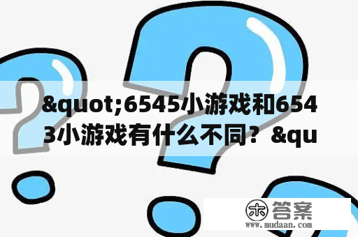 "6545小游戏和6543小游戏有什么不同？"