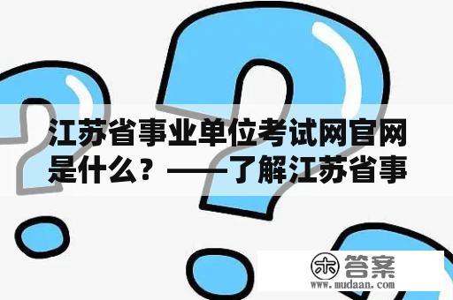 江苏省事业单位考试网官网是什么？——了解江苏省事业单位考试网